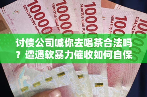 武汉讨债公司喊你去喝茶合法吗？遭遇软暴力催收如何自保？