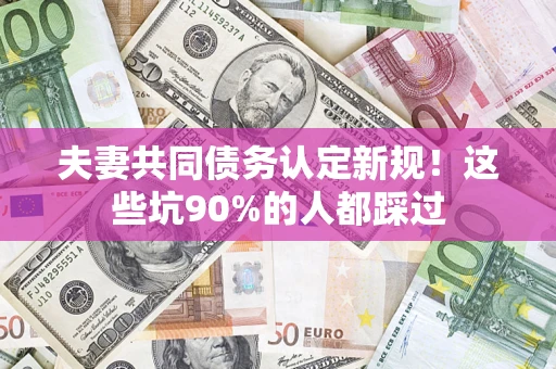 武汉夫妻共同债务认定新规！这些坑90%的人都踩过