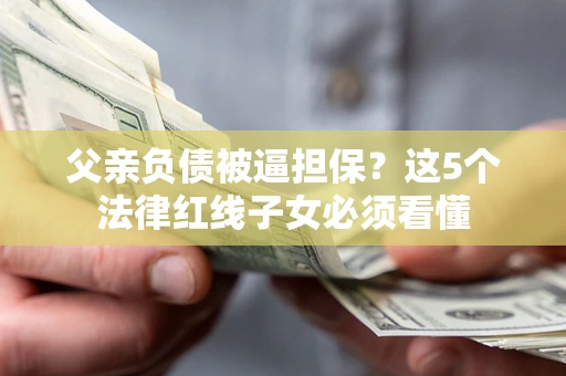 武汉父亲负债被逼担保？这5个法律红线子女必须看懂