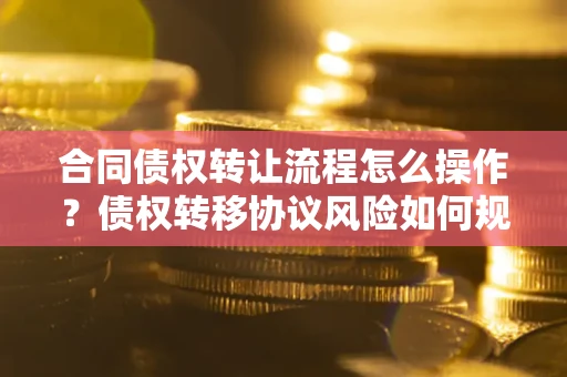 武汉合同债权转让流程怎么操作？债权转移协议风险如何规避？