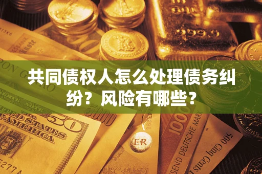 武汉共同债权人怎么处理债务纠纷？风险有哪些？