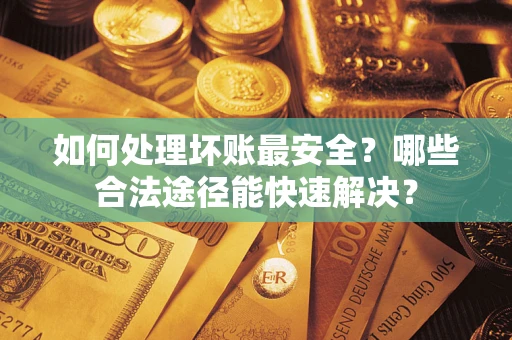 武汉如何处理坏账最安全？哪些合法途径能快速解决？