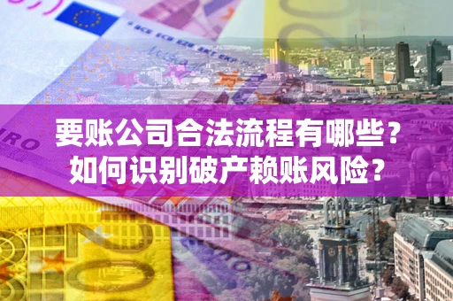 武汉要账公司合法流程有哪些？如何识别破产赖账风险？