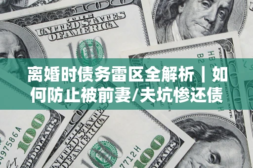 武汉离婚时债务雷区全解析｜如何防止被前妻/夫坑惨还债？