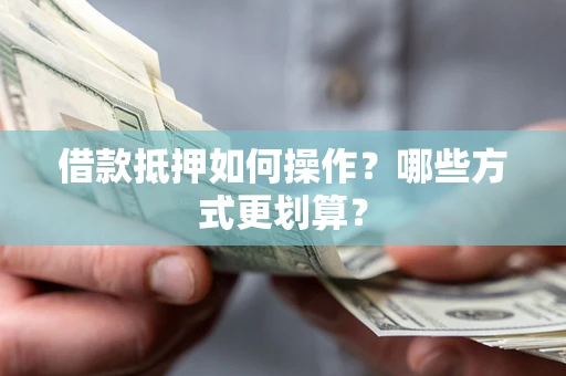 武汉借款抵押如何操作？哪些方式更划算？