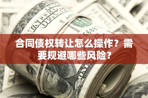 武汉合同债权转让怎么操作？需要规避哪些风险？