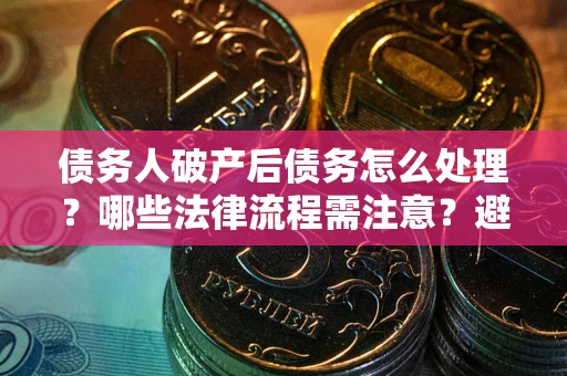 武汉债务人破产后债务怎么处理？哪些法律流程需注意？避免踩坑指南