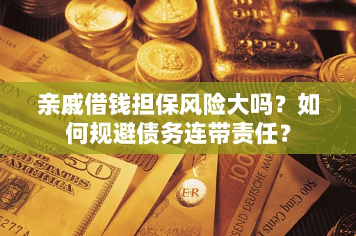 武汉亲戚借钱担保风险大吗？如何规避债务连带责任？